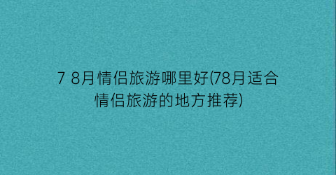 7 8月情侣旅游哪里好(78月适合情侣旅游的地方推荐)